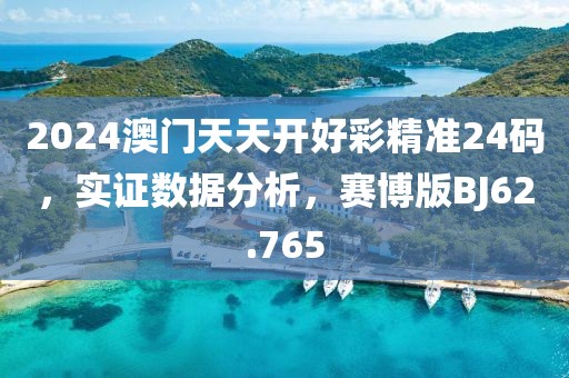 2024澳门天天开好彩精准24码，实证数据分析，赛博版BJ62.765