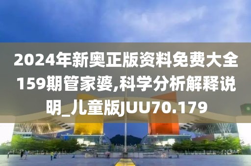 2024年新奥正版资料免费大全159期管家婆,科学分析解释说明_儿童版JUU70.179