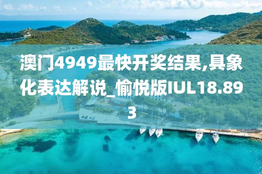 澳门4949最快开奖结果,具象化表达解说_愉悦版IUL18.893
