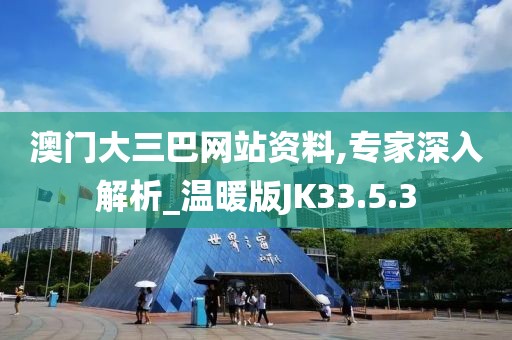 澳门大三巴网站资料,专家深入解析_温暖版JK33.5.3
