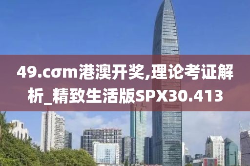 49.cσm港澳开奖,理论考证解析_精致生活版SPX30.413