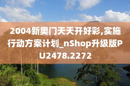 2004新奥门天天开好彩,实施行动方案计划_nShop升级版PU2478.2272