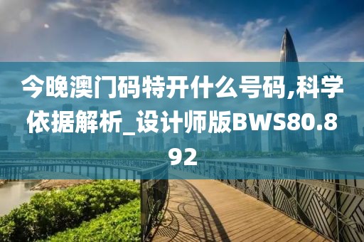 今晚澳门码特开什么号码,科学依据解析_设计师版BWS80.892