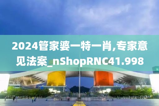2024管家婆一特一肖,专家意见法案_nShopRNC41.998