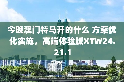 今晚澳门特马开的什么 方案优化实施，高端体验版XTW24.21.1