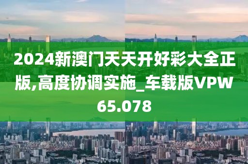 2024新澳门天天开好彩大全正版,高度协调实施_车载版VPW65.078