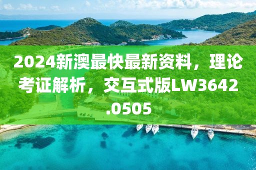 2024新澳最快最新资料，理论考证解析，交互式版LW3642.0505