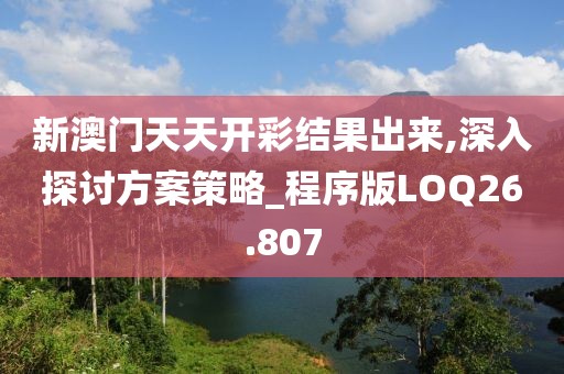 新澳门天天开彩结果出来,深入探讨方案策略_程序版LOQ26.807