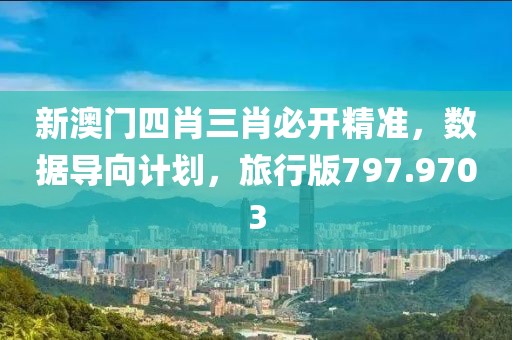新澳门四肖三肖必开精准，数据导向计划，旅行版797.9703