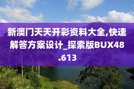 新澳门天天开彩资料大全,快速解答方案设计_探索版BUX48.613