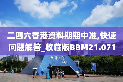 二四六香港资料期期中准,快速问题解答_收藏版BBM21.071