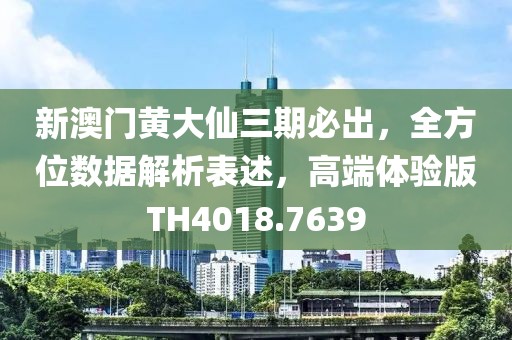 新澳门黄大仙三期必出，全方位数据解析表述，高端体验版TH4018.7639