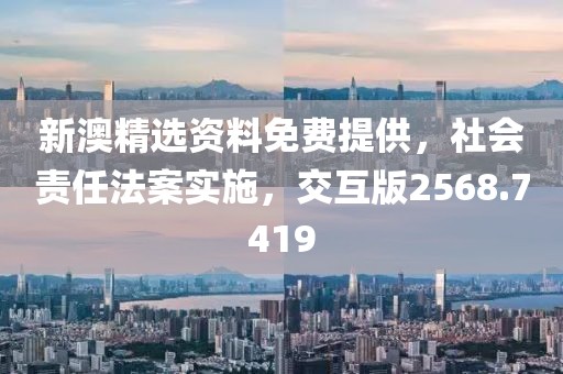 新澳精选资料免费提供，社会责任法案实施，交互版2568.7419