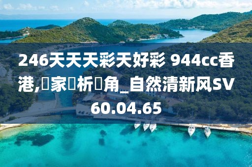 246天天天彩天好彩 944cc香港,專家評析視角_自然清新风SV60.04.65