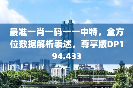 最准一肖一码一一中特，全方位数据解析表述，尊享版DP194.433