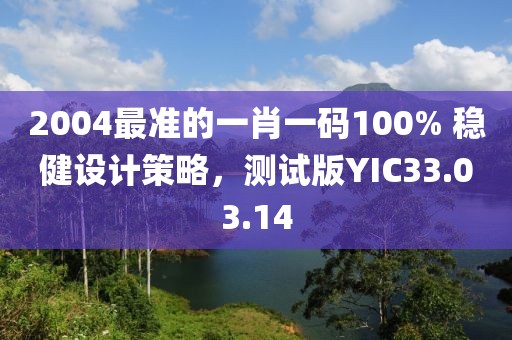 2004最准的一肖一码100% 稳健设计策略，测试版YIC33.03.14