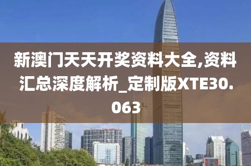 新澳门天天开奖资料大全,资料汇总深度解析_定制版XTE30.063