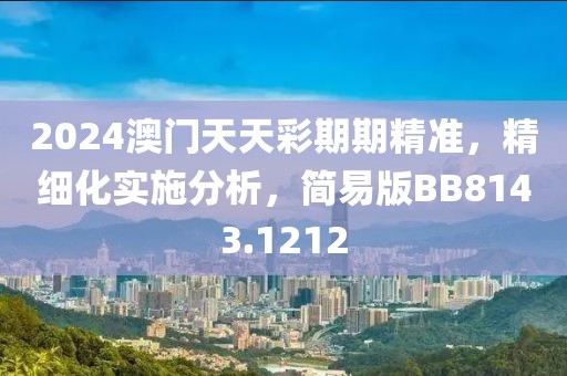2024澳门天天彩期期精准，精细化实施分析，简易版BB8143.1212