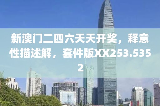 新澳门二四六天天开奖，释意性描述解，套件版XX253.5352