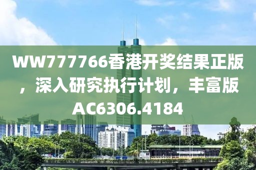 WW777766香港开奖结果正版，深入研究执行计划，丰富版AC6306.4184