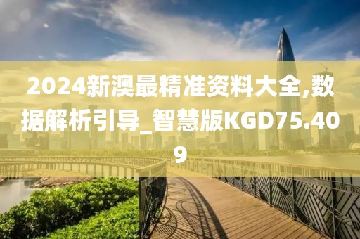 2024新澳最精准资料大全,数据解析引导_智慧版KGD75.409
