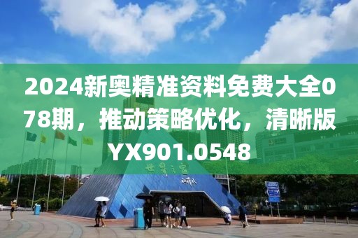 2024新奥精准资料免费大全078期，推动策略优化，清晰版YX901.0548