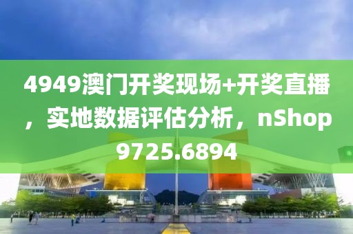 4949澳门开奖现场+开奖直播，实地数据评估分析，nShop9725.6894
