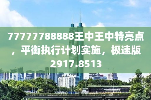 77777788888王中王中特亮点，平衡执行计划实施，极速版2917.8513