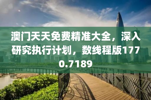 澳门天天免费精准大全，深入研究执行计划，数线程版1770.7189