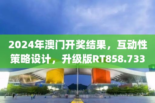 2024年澳门开奖结果，互动性策略设计，升级版RT858.733
