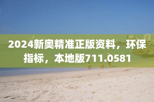 2024新奥精准正版资料，环保指标，本地版711.0581