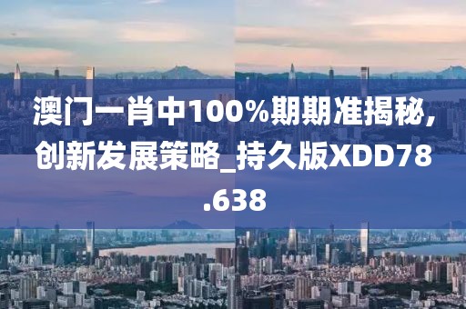 澳门一肖中100%期期准揭秘,创新发展策略_持久版XDD78.638