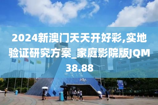 2024新澳门天天开好彩,实地验证研究方案_家庭影院版JQM38.88