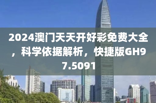 2024澳门天天开好彩免费大全，科学依据解析，快捷版GH97.5091