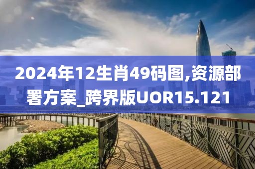 2024年12生肖49码图,资源部署方案_跨界版UOR15.121