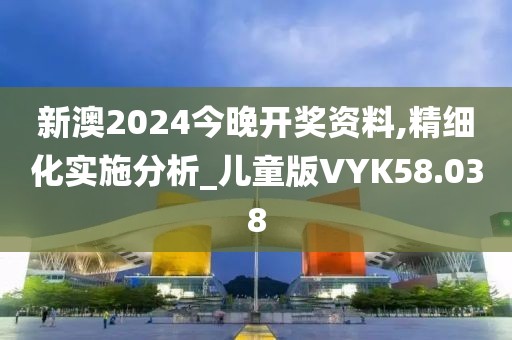 新澳2024今晚开奖资料,精细化实施分析_儿童版VYK58.038