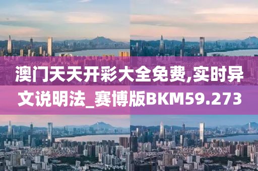 澳门天天开彩大全免费,实时异文说明法_赛博版BKM59.273