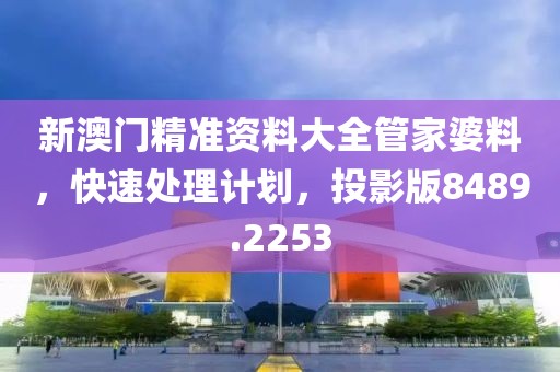 新澳门精准资料大全管家婆料，快速处理计划，投影版8489.2253