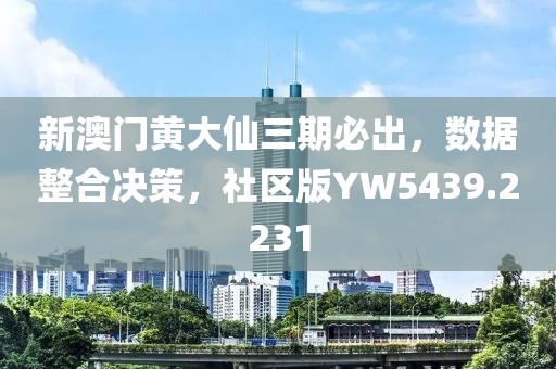 新澳门黄大仙三期必出，数据整合决策，社区版YW5439.2231