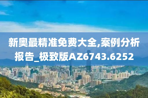 新奥最精准免费大全,案例分析报告_极致版AZ6743.6252