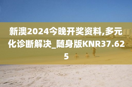 新澳2024今晚开奖资料,多元化诊断解决_随身版KNR37.625