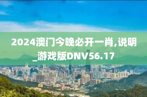 2024澳门今晚必开一肖,说明_游戏版DNV56.17