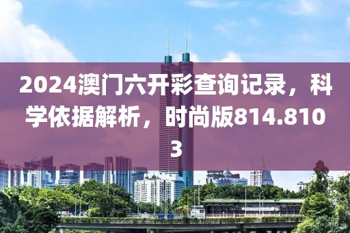 2024澳门六开彩查询记录，科学依据解析，时尚版814.8103