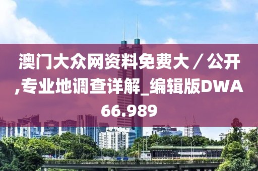 澳门大众网资料免费大／公开,专业地调查详解_编辑版DWA66.989