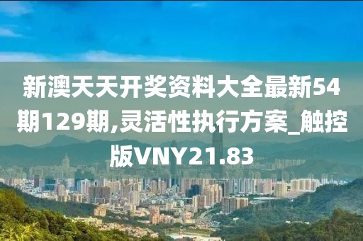 新澳天天开奖资料大全最新54期129期,灵活性执行方案_触控版VNY21.83