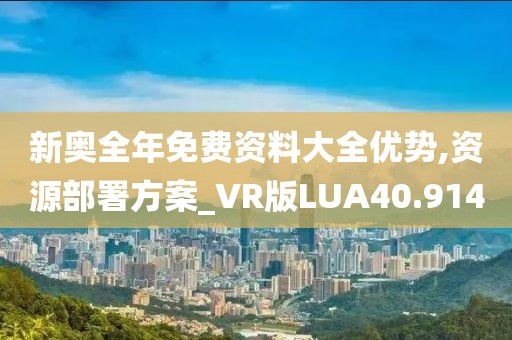 新奥全年免费资料大全优势,资源部署方案_VR版LUA40.914