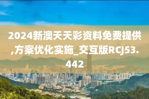 2024新澳天天彩资料免费提供,方案优化实施_交互版RCJ53.442