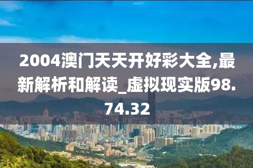 2004澳门天天开好彩大全,最新解析和解读_虚拟现实版98.74.32