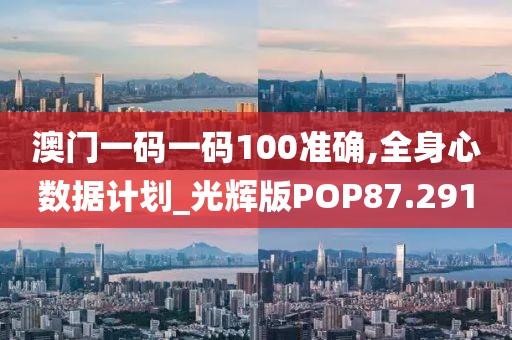 澳门一码一码100准确,全身心数据计划_光辉版POP87.291
