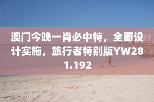 澳门今晚一肖必中特，全面设计实施，旅行者特别版YW281.192